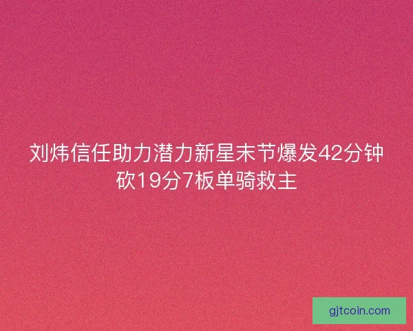 刘炜信任助力潜力新星末节爆发42分钟砍19分7板单骑救主