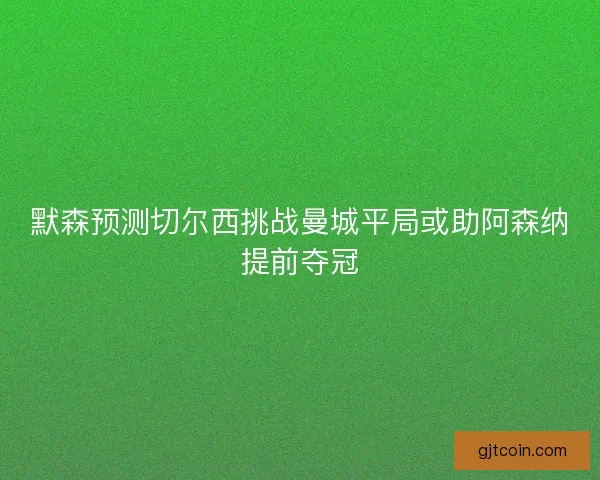 默森预测切尔西挑战曼城平局或助阿森纳提前夺冠
