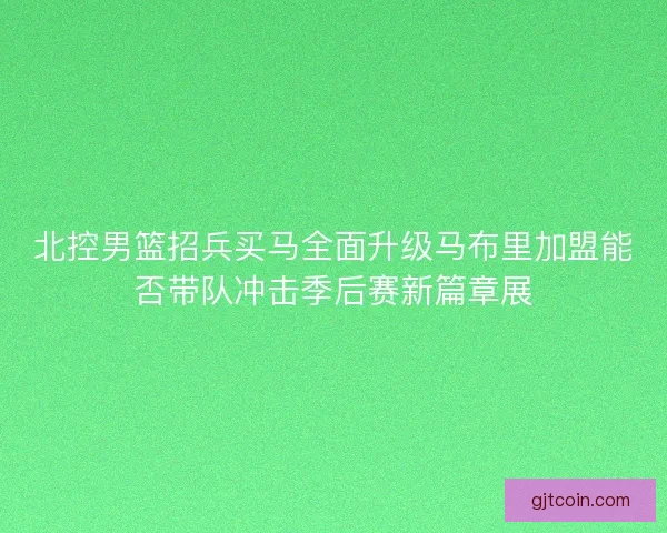 北控男篮招兵买马全面升级马布里加盟能否带队冲击季后赛新篇章展