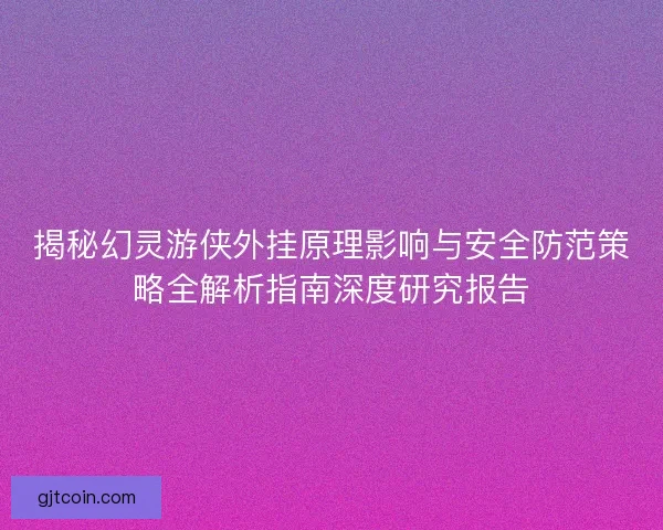 揭秘幻灵游侠外挂原理影响与安全防范策略全解析指南深度研究报告