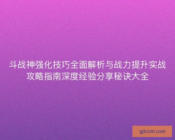 斗战神强化技巧全面解析与战力提升实战攻略指南深度经验分享秘诀大全